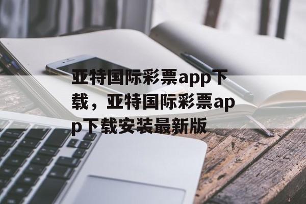 亚特国际彩票app下载，亚特国际彩票app下载安装最新版