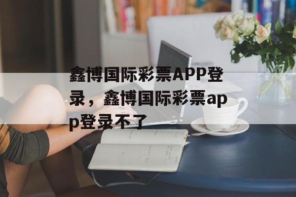 鑫博国际彩票APP登录，鑫博国际彩票app登录不了