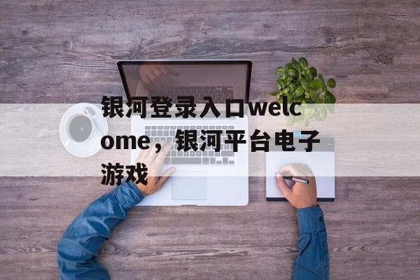 银河登录入口welcome，银河平台电子游戏