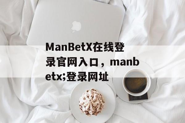 ManBetX在线登录官网入口，manbetx;登录网址