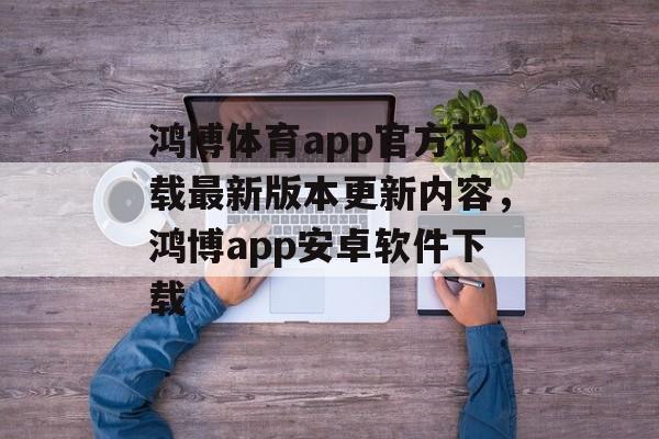 鸿博体育app官方下载最新版本更新内容，鸿博app安卓软件下载