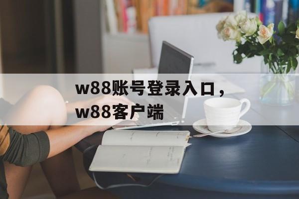 w88账号登录入口，w88客户端