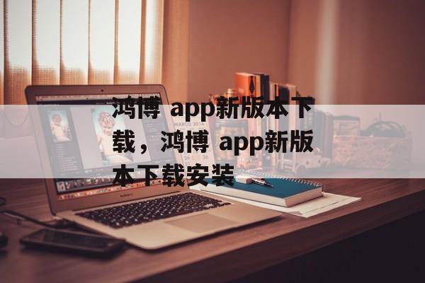 鸿博 app新版本下载，鸿博 app新版本下载安装