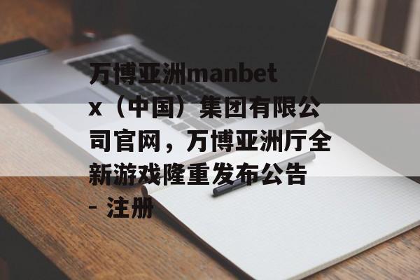 万博亚洲manbetx（中国）集团有限公司官网，万博亚洲厅全新游戏隆重发布公告 - 注册