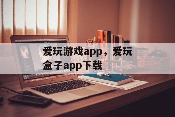 爱玩游戏app，爱玩盒子app下载