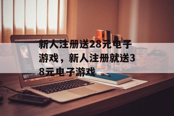 新人注册送28元电子游戏，新人注册就送38元电子游戏