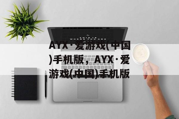 AYX·爱游戏(中国)手机版，AYX·爱游戏(中国)手机版