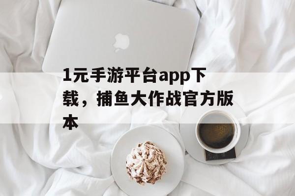 1元手游平台app下载，捕鱼大作战官方版本