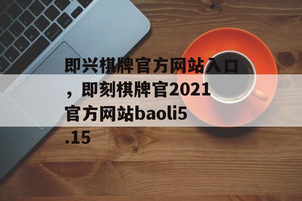 即兴棋牌官方网站入口，即刻棋牌官2021官方网站baoli5.15