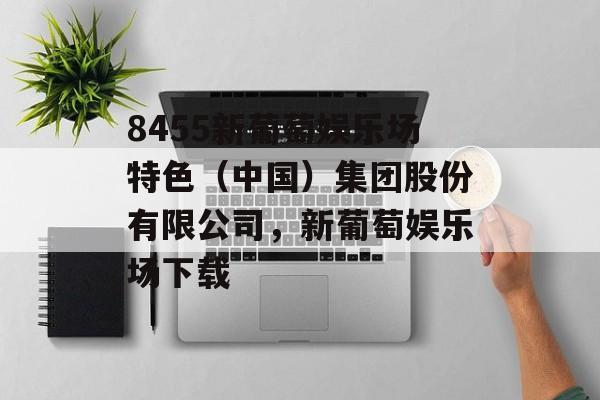 8455新葡萄娱乐场特色（中国）集团股份有限公司，新葡萄娱乐场下载