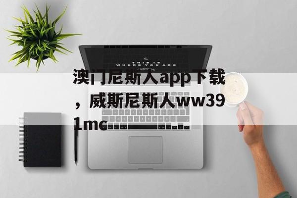 澳门尼斯人app下载，威斯尼斯人ww391mc