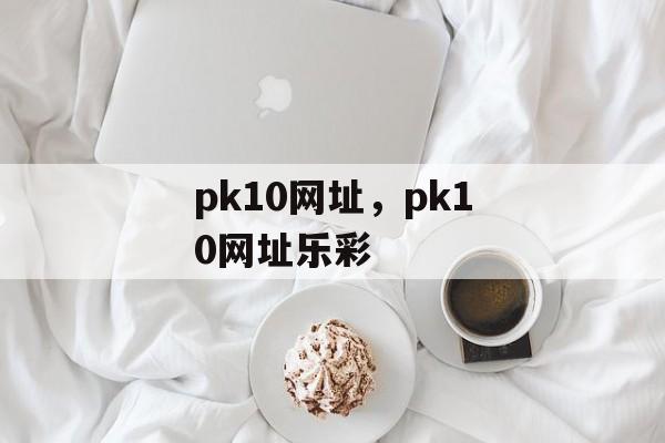 pk10网址，pk10网址乐彩