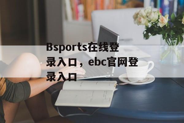 Bsports在线登录入口，ebc官网登录入口