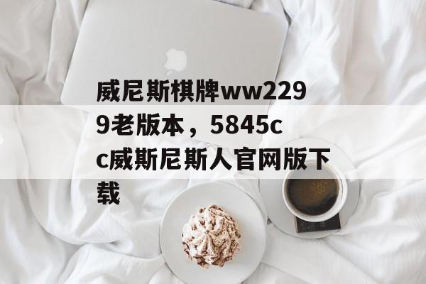 威尼斯棋牌ww2299老版本，5845cc威斯尼斯人官网版下载