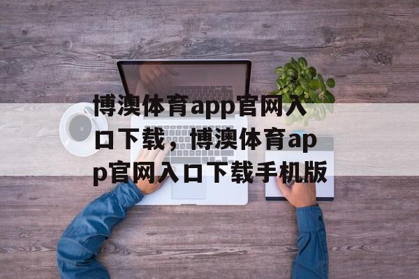 博澳体育app官网入口下载，博澳体育app官网入口下载手机版