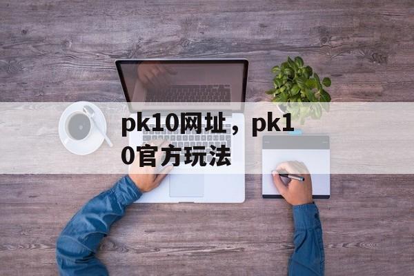 pk10网址，pk10官方玩法